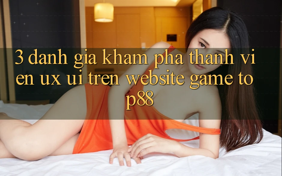3. Đánh Giá Khám phá Thành viên (UX/UI) Trên Website Game Top88