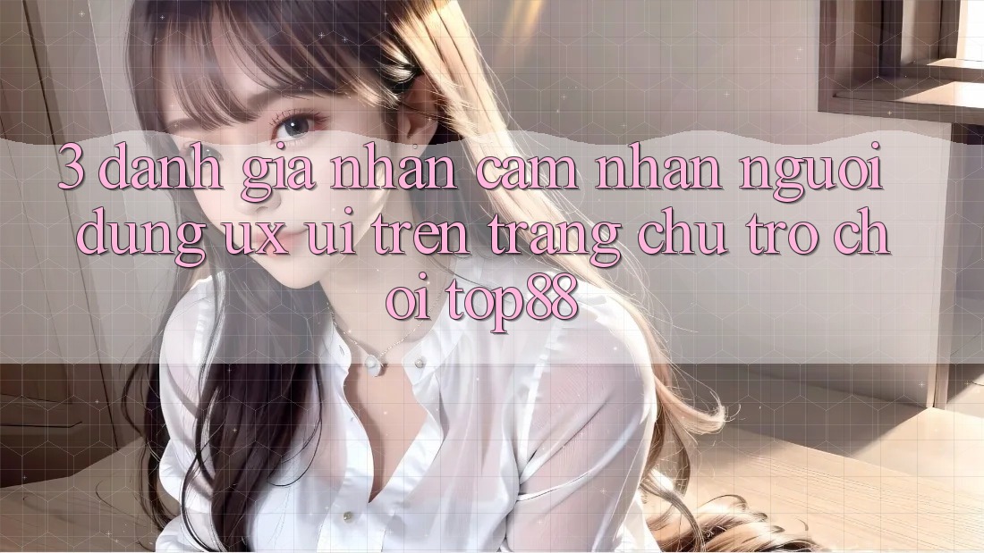3. Đánh Giá Nhận cảm nhận Người Dùng (UX/UI) Trên Trang chủ Trò chơi Top88 3. Đánh Giá Nhận cảm nhận Người Dùng (UX/UI) Trên Trang chủ Trò chơi Top88