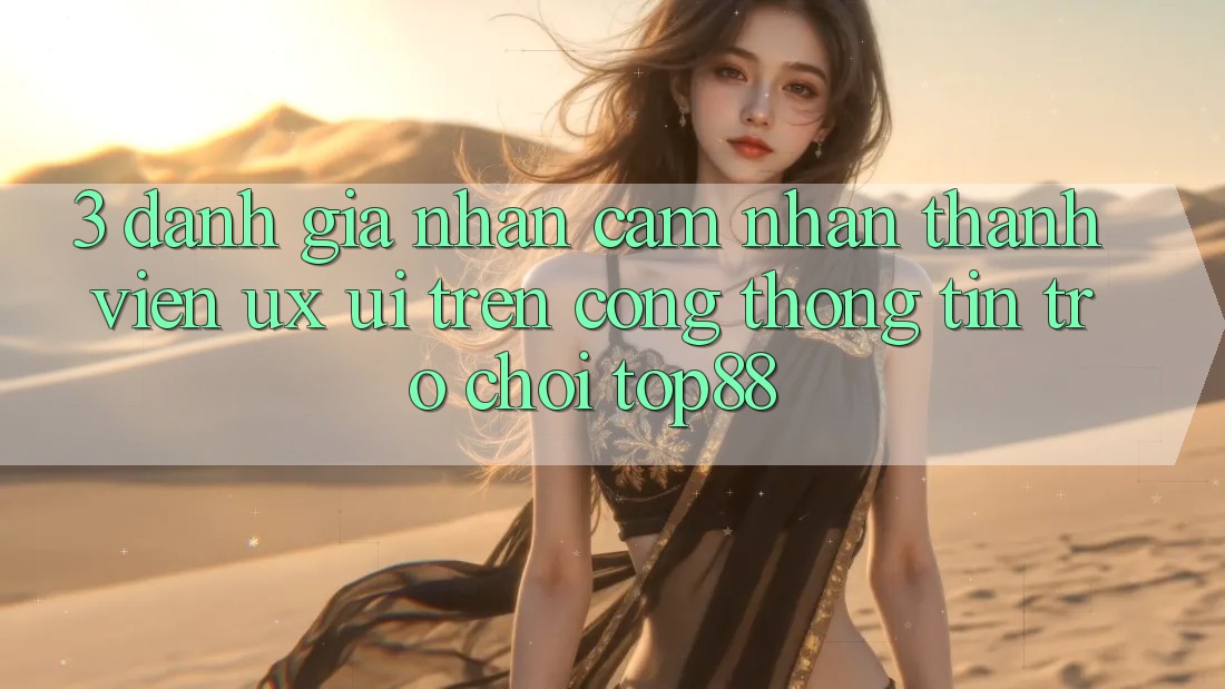 3. Đánh Giá Nhận cảm nhận Thành viên (UX/UI) Trên Cổng thông tin Trò chơi Top88 3. Đánh Giá Nhận cảm nhận Thành viên (UX/UI) Trên Cổng thông tin Trò chơi Top88