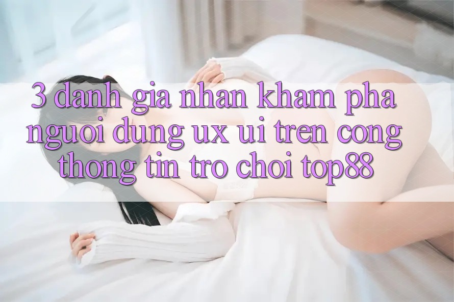 3. Đánh Giá Nhận khám phá Người Dùng (UX/UI) Trên Cổng thông tin Trò chơi Top88 3. Đánh Giá Nhận khám phá Người Dùng (UX/UI) Trên Cổng thông tin Trò chơi Top88