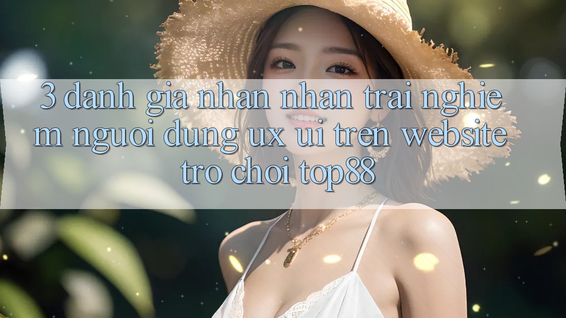 3. Đánh Giá Nhận nhận trải nghiệm Người Dùng (UX/UI) Trên Website Trò chơi Top88 3. Đánh Giá Nhận nhận trải nghiệm Người Dùng (UX/UI) Trên Website Trò chơi Top88