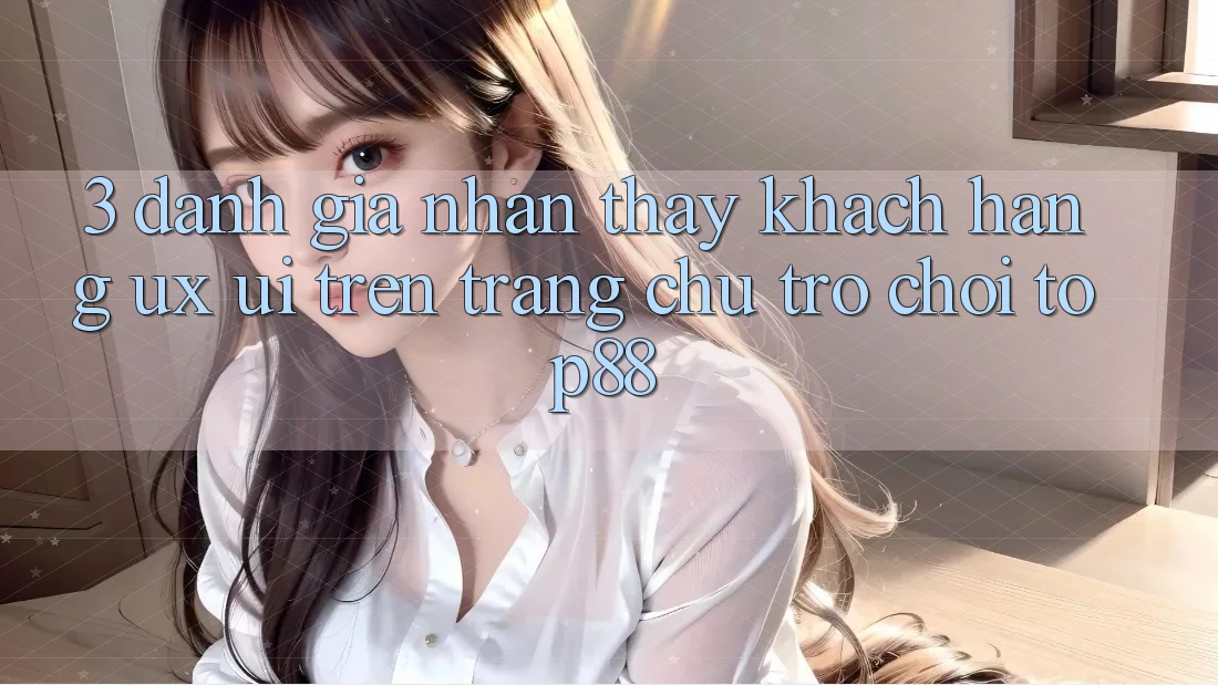 3. Đánh Giá Nhận thấy Khách hàng (UX/UI) Trên Trang chủ Trò chơi Top88 3. Đánh Giá Nhận thấy Khách hàng (UX/UI) Trên Trang chủ Trò chơi Top88