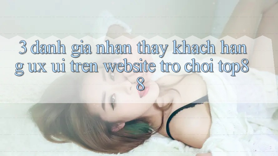 3. Đánh Giá Nhận thấy Khách hàng (UX/UI) Trên Website Trò chơi Top88