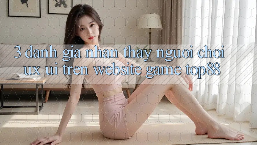 3. Đánh Giá Nhận thấy Người chơi (UX/UI) Trên Website Game Top88 3. Đánh Giá Nhận thấy Người chơi (UX/UI) Trên Website Game Top88