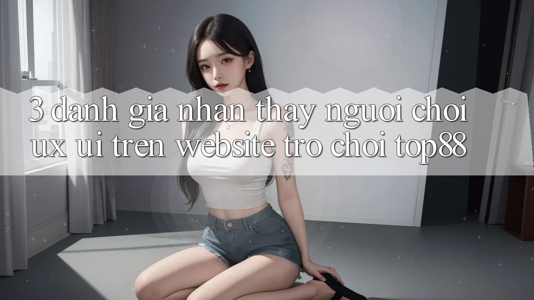 3. Đánh Giá Nhận thấy Người chơi (UX/UI) Trên Website Trò chơi Top88 3. Đánh Giá Nhận thấy Người chơi (UX/UI) Trên Website Trò chơi Top88
