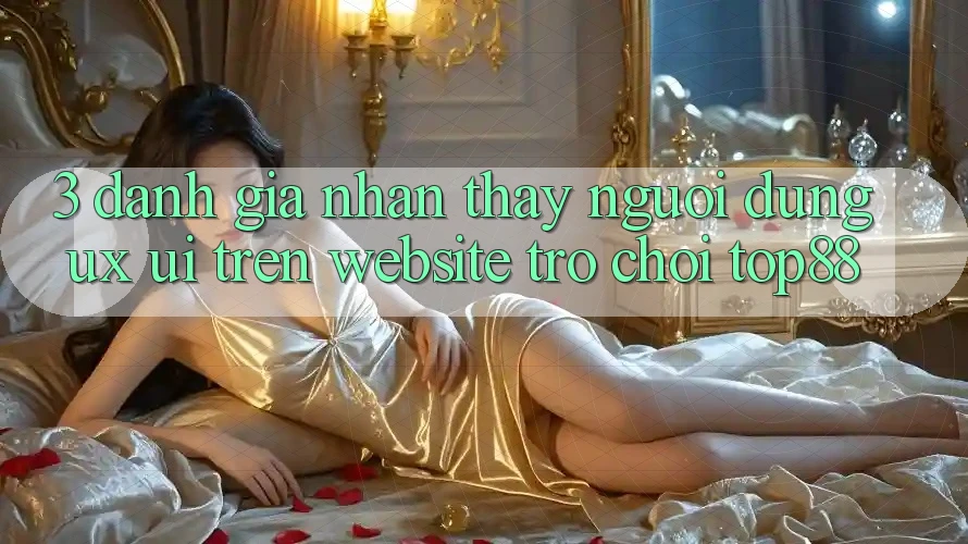 3. Đánh Giá Nhận thấy Người Dùng (UX/UI) Trên Website Trò chơi Top88 3. Đánh Giá Nhận thấy Người Dùng (UX/UI) Trên Website Trò chơi Top88