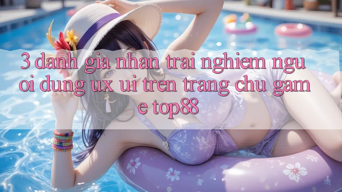 3. Đánh Giá Nhận trải nghiệm Người Dùng (UX/UI) Trên Trang chủ Game Top88 3. Đánh Giá Nhận trải nghiệm Người Dùng (UX/UI) Trên Trang chủ Game Top88