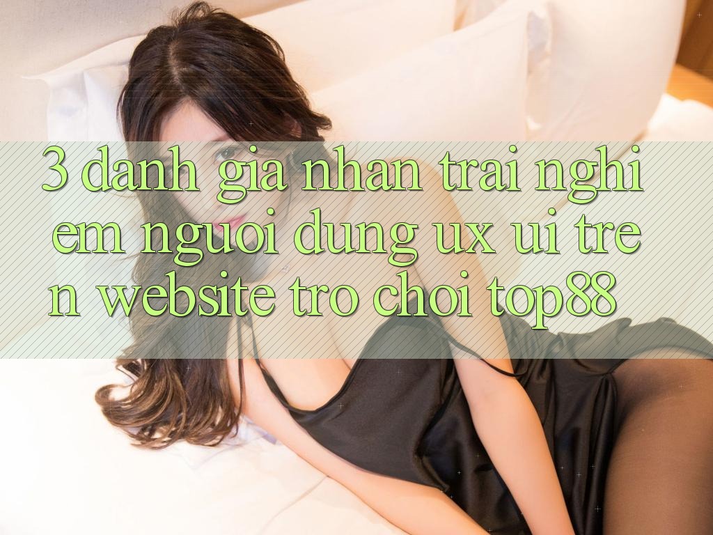 3. Đánh Giá Nhận trải nghiệm Người Dùng (UX/UI) Trên Website Trò chơi Top88 3. Đánh Giá Nhận trải nghiệm Người Dùng (UX/UI) Trên Website Trò chơi Top88