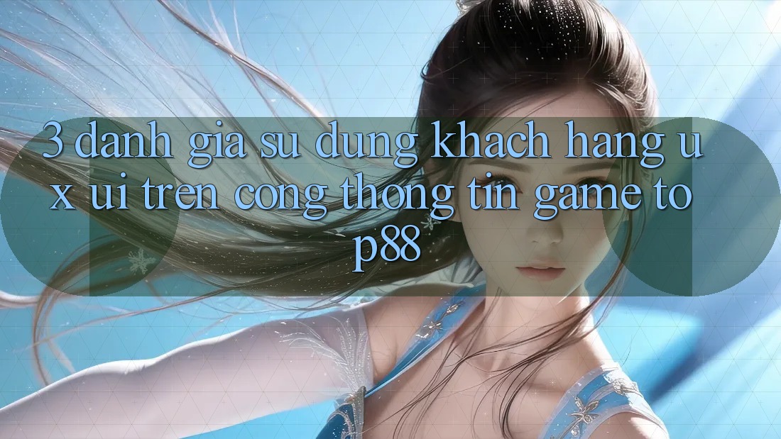 3. Đánh Giá Sử dụng Khách hàng (UX/UI) Trên Cổng thông tin Game Top88