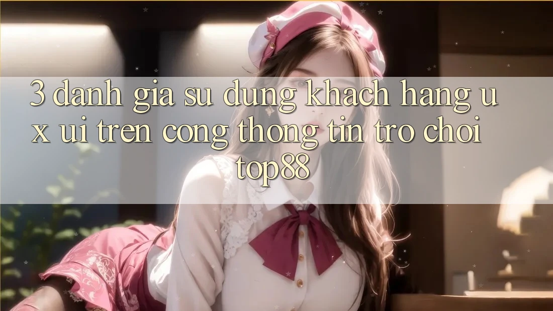 3. Đánh Giá Sử dụng Khách hàng (UX/UI) Trên Cổng thông tin Trò chơi Top88