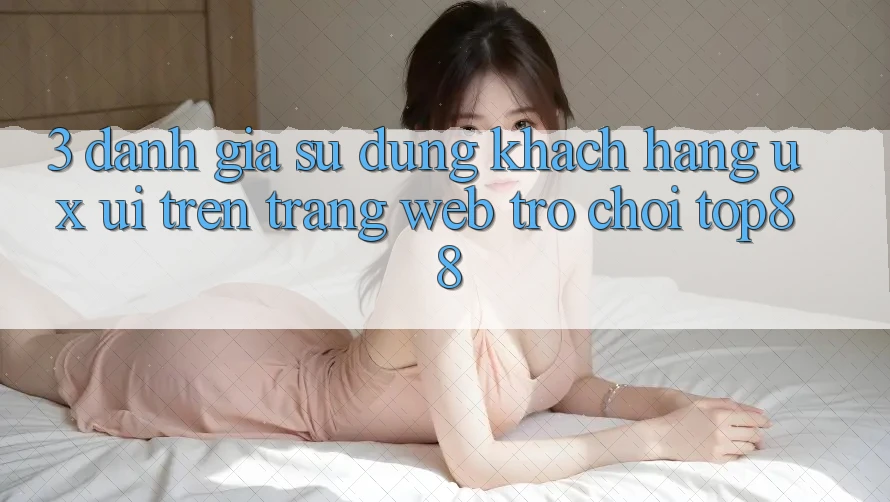 3. Đánh Giá Sử dụng Khách hàng (UX/UI) Trên Trang web Trò chơi Top88 3. Đánh Giá Sử dụng Khách hàng (UX/UI) Trên Trang web Trò chơi Top88