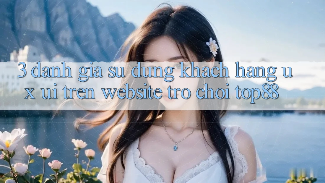 3. Đánh Giá Sử dụng Khách hàng (UX/UI) Trên Website Trò chơi Top88 3. Đánh Giá Sử dụng Khách hàng (UX/UI) Trên Website Trò chơi Top88