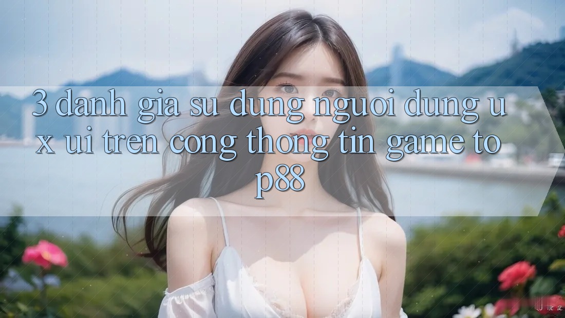3. Đánh Giá Sử dụng Người Dùng (UX/UI) Trên Cổng thông tin Game Top88 3. Đánh Giá Sử dụng Người Dùng (UX/UI) Trên Cổng thông tin Game Top88