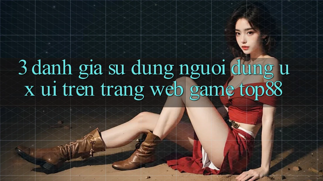 3. Đánh Giá Sử dụng Người Dùng (UX/UI) Trên Trang web Game Top88