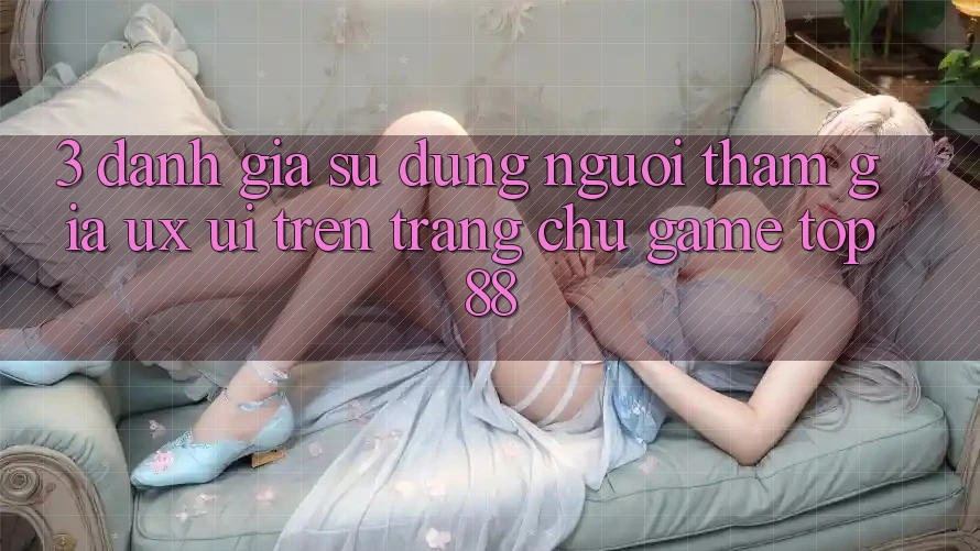 3. Đánh Giá Sử dụng Người tham gia (UX/UI) Trên Trang chủ Game Top88 3. Đánh Giá Sử dụng Người tham gia (UX/UI) Trên Trang chủ Game Top88