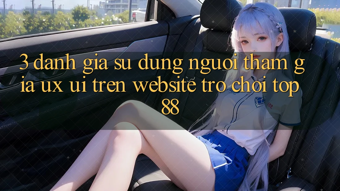 3. Đánh Giá Sử dụng Người tham gia (UX/UI) Trên Website Trò chơi Top88 3. Đánh Giá Sử dụng Người tham gia (UX/UI) Trên Website Trò chơi Top88