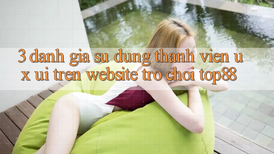 3. Đánh Giá Sử dụng Thành viên (UX/UI) Trên Website Trò chơi Top88