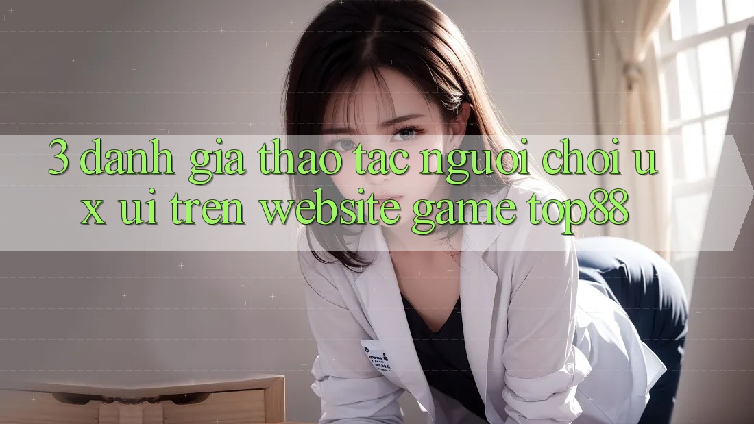 3. Đánh Giá Thao tác Người chơi (UX/UI) Trên Website Game Top88 3. Đánh Giá Thao tác Người chơi (UX/UI) Trên Website Game Top88