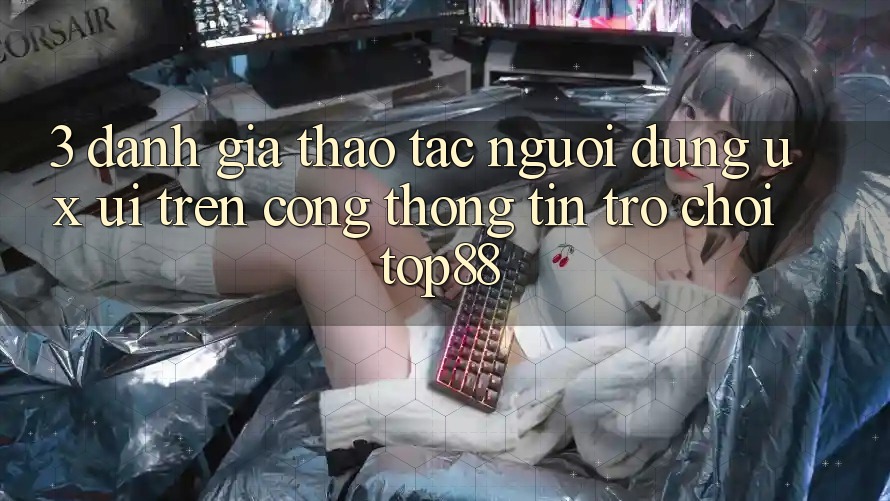 3. Đánh Giá Thao tác Người Dùng (UX/UI) Trên Cổng thông tin Trò chơi Top88 3. Đánh Giá Thao tác Người Dùng (UX/UI) Trên Cổng thông tin Trò chơi Top88
