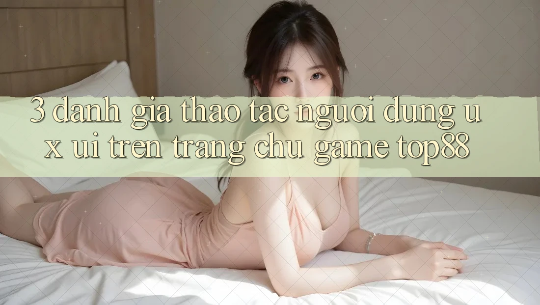 3. Đánh Giá Thao tác Người Dùng (UX/UI) Trên Trang chủ Game Top88 3. Đánh Giá Thao tác Người Dùng (UX/UI) Trên Trang chủ Game Top88