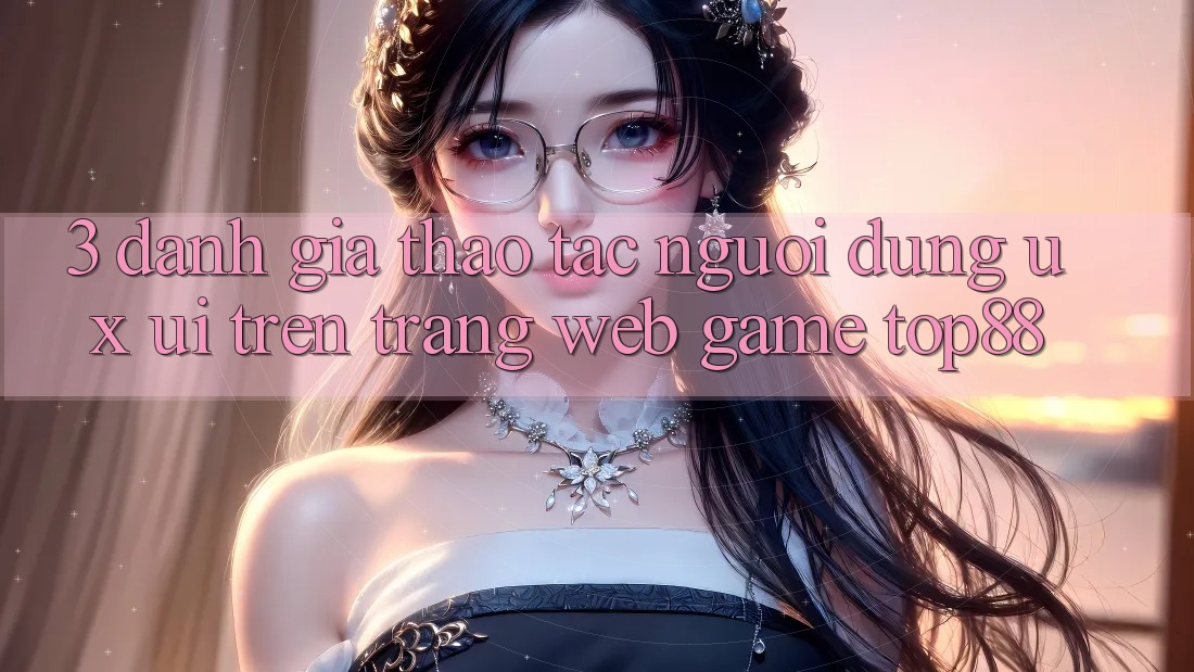 3. Đánh Giá Thao tác Người Dùng (UX/UI) Trên Trang web Game Top88 3. Đánh Giá Thao tác Người Dùng (UX/UI) Trên Trang web Game Top88