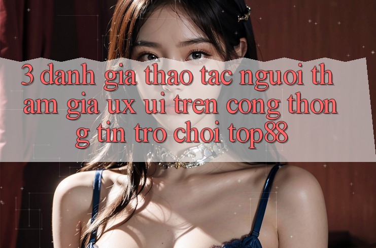 3. Đánh Giá Thao tác Người tham gia (UX/UI) Trên Cổng thông tin Trò chơi Top88 3. Đánh Giá Thao tác Người tham gia (UX/UI) Trên Cổng thông tin Trò chơi Top88