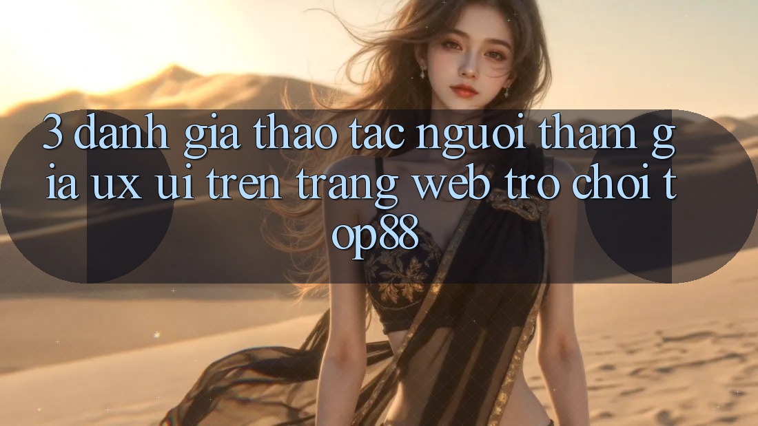 3. Đánh Giá Thao tác Người tham gia (UX/UI) Trên Trang web Trò chơi Top88 3. Đánh Giá Thao tác Người tham gia (UX/UI) Trên Trang web Trò chơi Top88