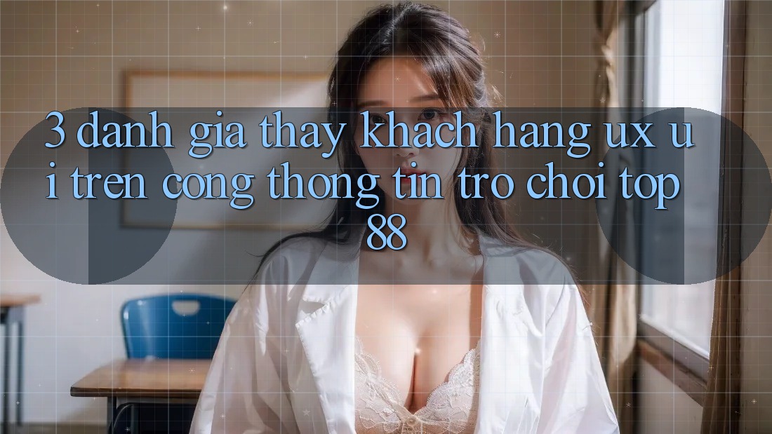 3. Đánh Giá Thấy Khách hàng (UX/UI) Trên Cổng thông tin Trò chơi Top88 3. Đánh Giá Thấy Khách hàng (UX/UI) Trên Cổng thông tin Trò chơi Top88