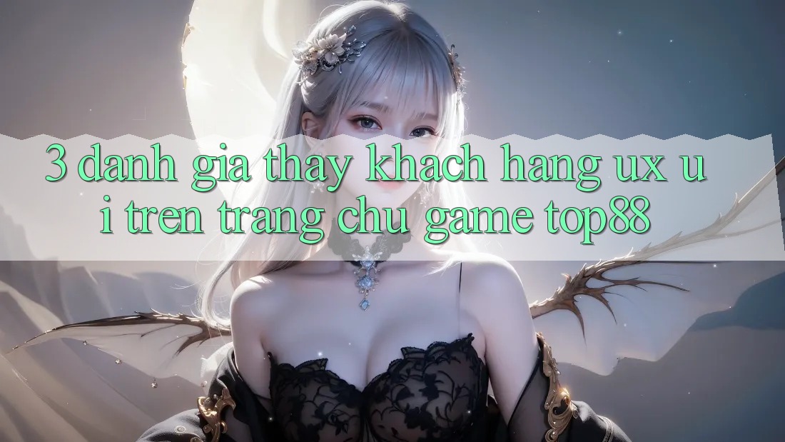 3. Đánh Giá Thấy Khách hàng (UX/UI) Trên Trang chủ Game Top88