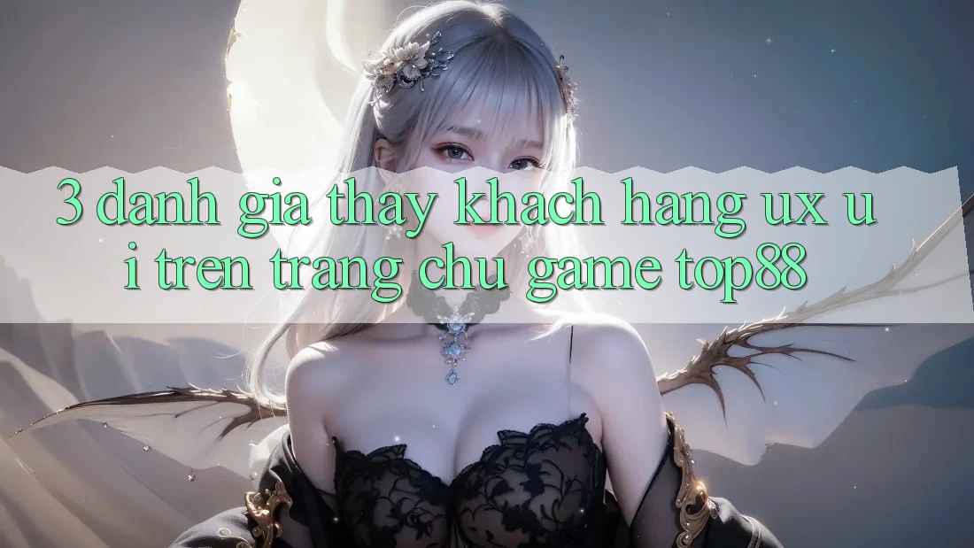 3. Đánh Giá Thấy Khách hàng (UX/UI) Trên Trang chủ Game Top88 3. Đánh Giá Thấy Khách hàng (UX/UI) Trên Trang chủ Game Top88