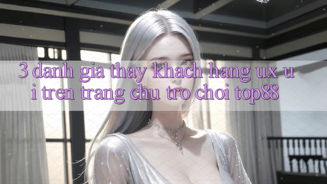 3. Đánh Giá Thấy Khách hàng (UX/UI) Trên Trang chủ Trò chơi Top88 3. Đánh Giá Thấy Khách hàng (UX/UI) Trên Trang chủ Trò chơi Top88