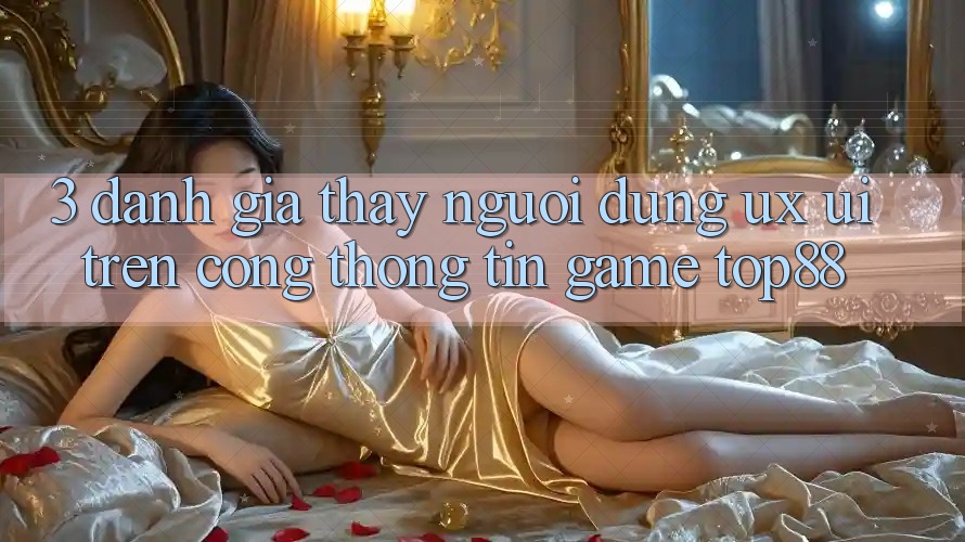3. Đánh Giá Thấy Người Dùng (UX/UI) Trên Cổng thông tin Game Top88