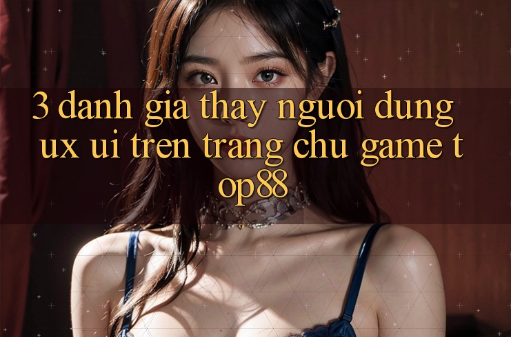3. Đánh Giá Thấy Người Dùng (UX/UI) Trên Trang chủ Game Top88 3. Đánh Giá Thấy Người Dùng (UX/UI) Trên Trang chủ Game Top88