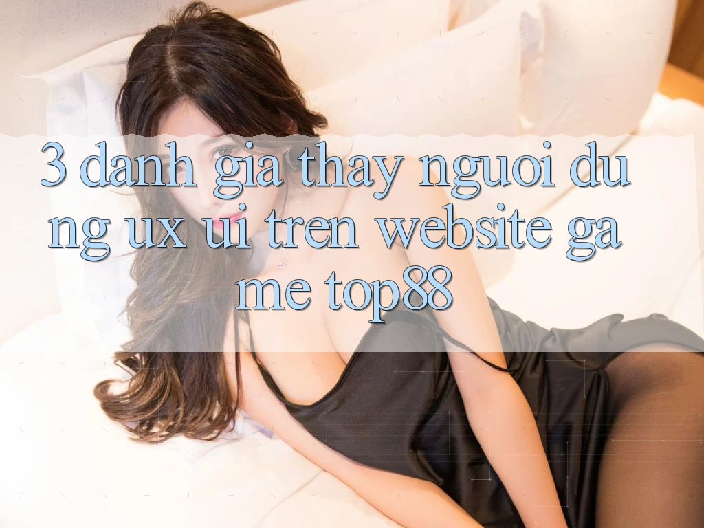 3. Đánh Giá Thấy Người Dùng (UX/UI) Trên Website Game Top88 3. Đánh Giá Thấy Người Dùng (UX/UI) Trên Website Game Top88