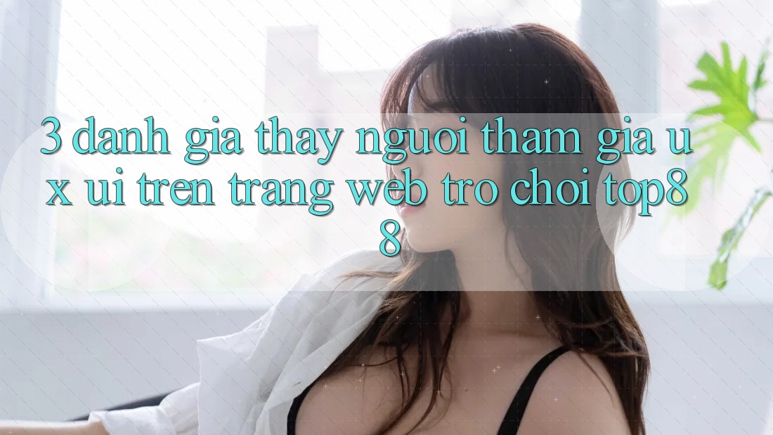 3. Đánh Giá Thấy Người tham gia (UX/UI) Trên Trang web Trò chơi Top88