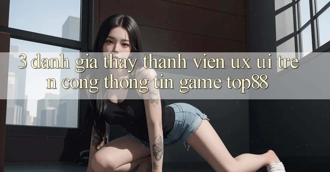 3. Đánh Giá Thấy Thành viên (UX/UI) Trên Cổng thông tin Game Top88