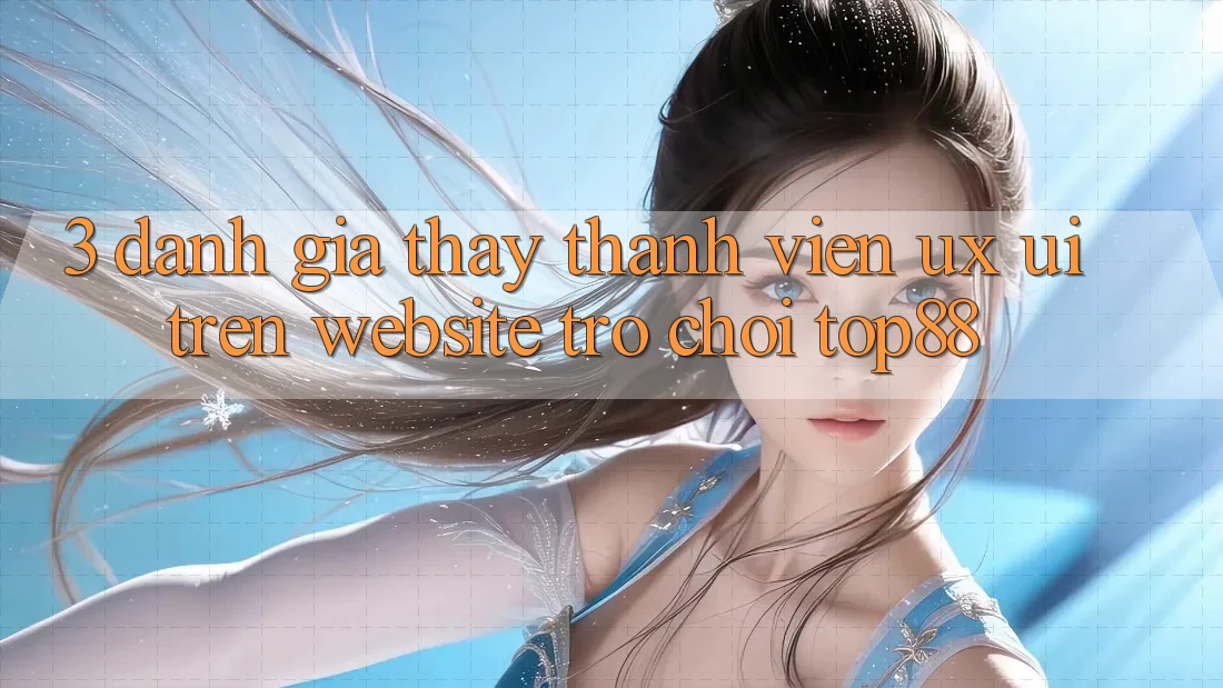 3. Đánh Giá Thấy Thành viên (UX/UI) Trên Website Trò chơi Top88 3. Đánh Giá Thấy Thành viên (UX/UI) Trên Website Trò chơi Top88
