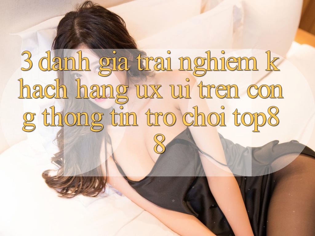 3. Đánh Giá Trải Nghiệm Khách hàng (UX/UI) Trên Cổng thông tin Trò chơi Top88 3. Đánh Giá Trải Nghiệm Khách hàng (UX/UI) Trên Cổng thông tin Trò chơi Top88