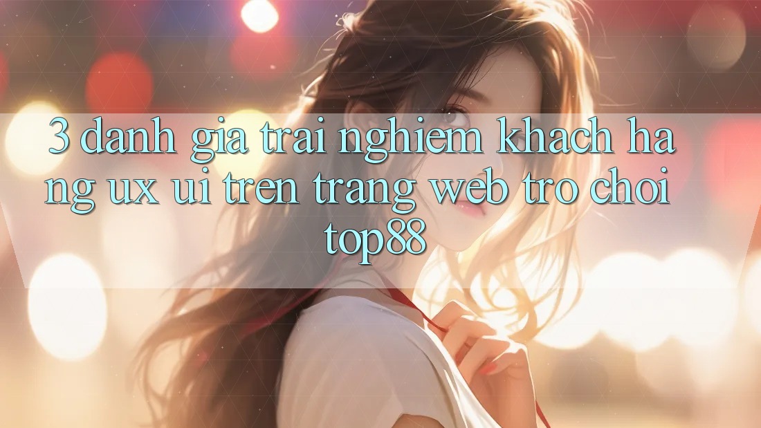 3. Đánh Giá Trải Nghiệm Khách hàng (UX/UI) Trên Trang web Trò chơi Top88 3. Đánh Giá Trải Nghiệm Khách hàng (UX/UI) Trên Trang web Trò chơi Top88
