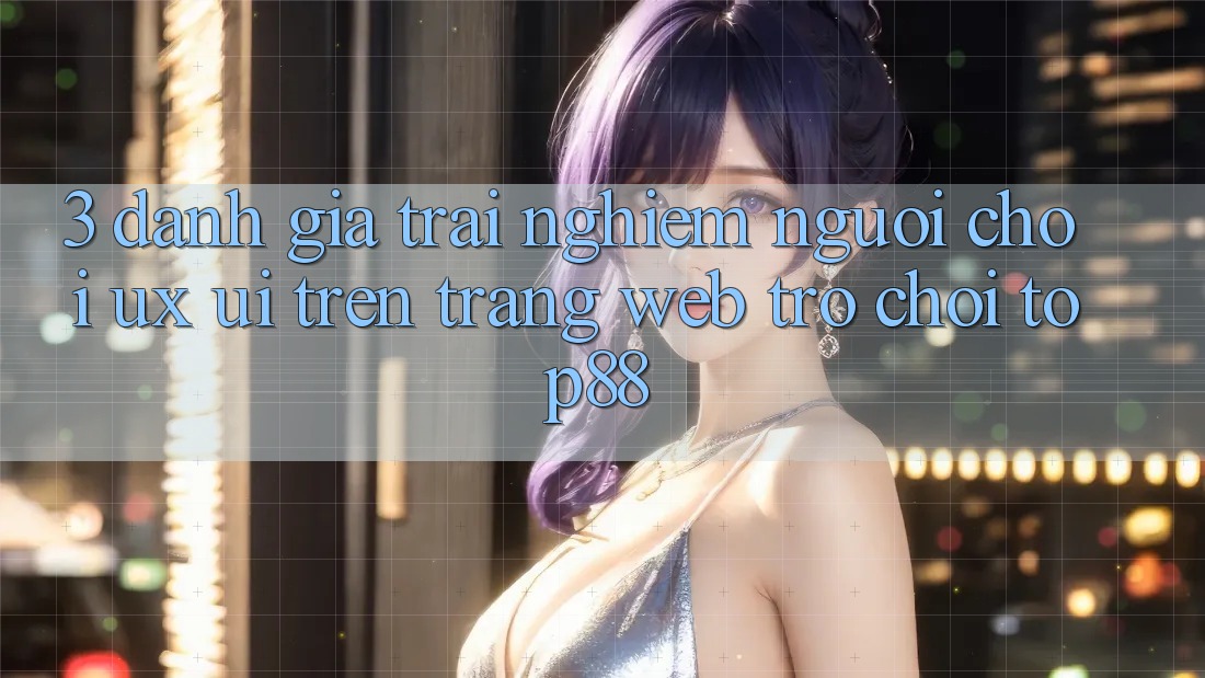 3. Đánh Giá Trải nghiệm Người chơi (UX/UI) Trên Trang web Trò chơi Top88 3. Đánh Giá Trải nghiệm Người chơi (UX/UI) Trên Trang web Trò chơi Top88
