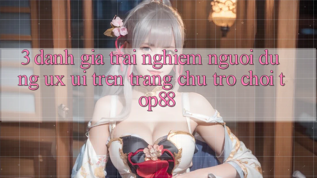 3. Đánh Giá Trải Nghiệm Người Dùng (UX/UI) Trên Trang chủ Trò chơi Top88