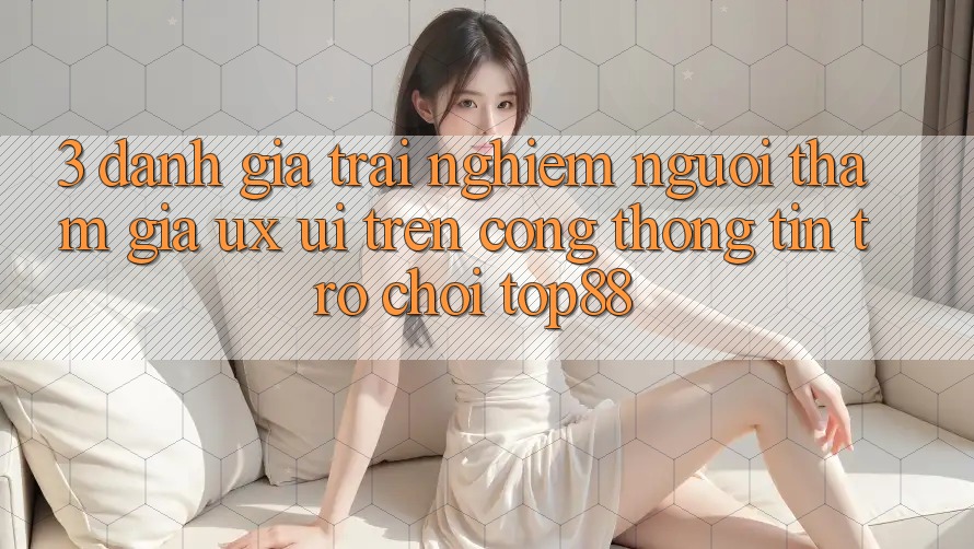 3. Đánh Giá Trải Nghiệm Người tham gia (UX/UI) Trên Cổng thông tin Trò chơi Top88 3. Đánh Giá Trải Nghiệm Người tham gia (UX/UI) Trên Cổng thông tin Trò chơi Top88