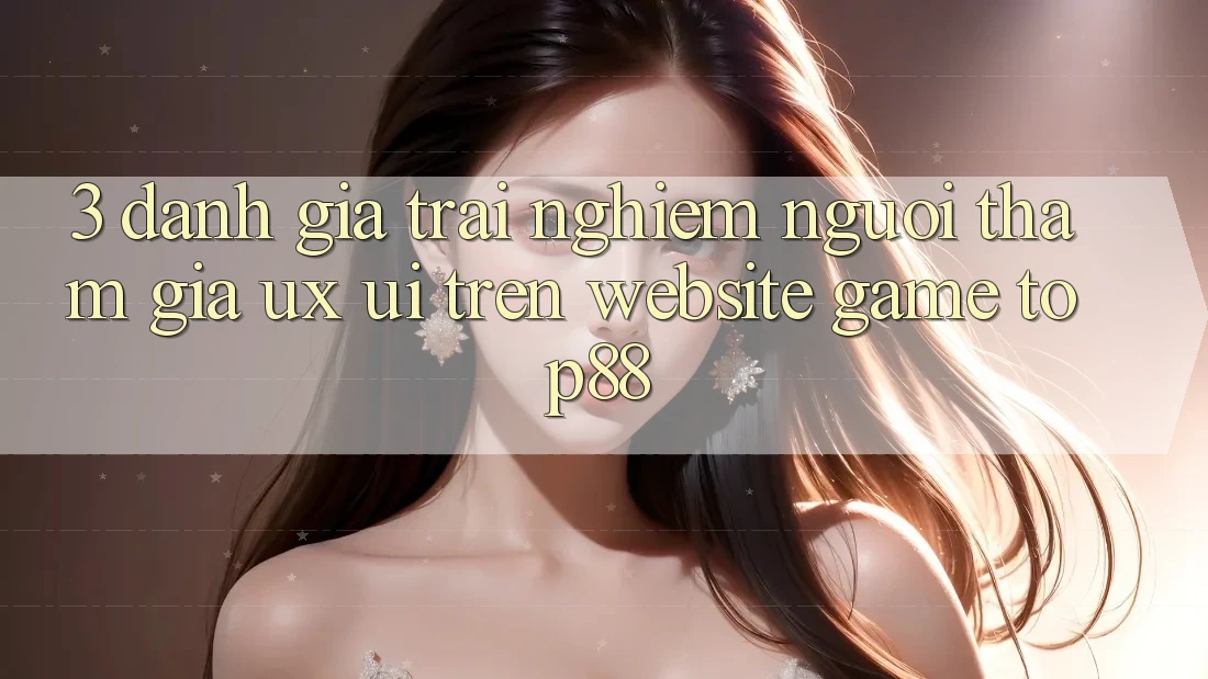 3. Đánh Giá Trải Nghiệm Người tham gia (UX/UI) Trên Website Game Top88 3. Đánh Giá Trải Nghiệm Người tham gia (UX/UI) Trên Website Game Top88