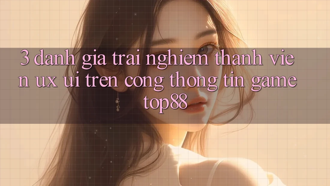 3. Đánh Giá Trải Nghiệm Thành viên (UX/UI) Trên Cổng thông tin Game Top88 3. Đánh Giá Trải Nghiệm Thành viên (UX/UI) Trên Cổng thông tin Game Top88