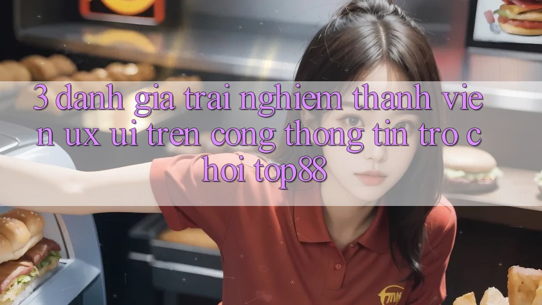 3. Đánh Giá Trải Nghiệm Thành viên (UX/UI) Trên Cổng thông tin Trò chơi Top88