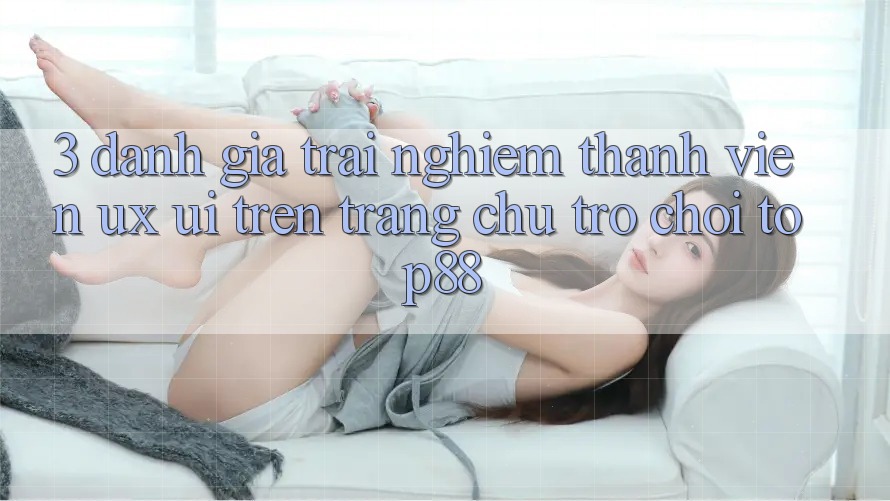 3. Đánh Giá Trải Nghiệm Thành viên (UX/UI) Trên Trang chủ Trò chơi Top88 3. Đánh Giá Trải Nghiệm Thành viên (UX/UI) Trên Trang chủ Trò chơi Top88