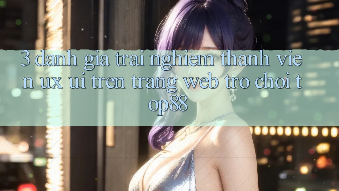 3. Đánh Giá Trải Nghiệm Thành viên (UX/UI) Trên Trang web Trò chơi Top88 3. Đánh Giá Trải Nghiệm Thành viên (UX/UI) Trên Trang web Trò chơi Top88