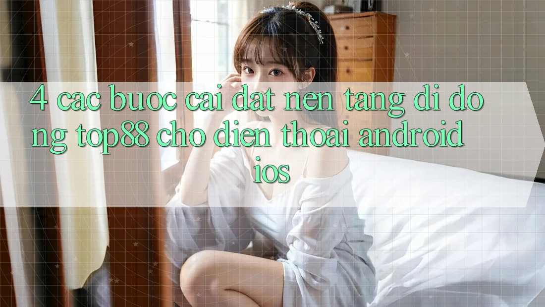 4. Các bước Cài đặt Nền tảng di động Top88 Cho Điện Thoại (Android & iOS) 4. Các bước Cài đặt Nền tảng di động Top88 Cho Điện Thoại (Android & iOS)