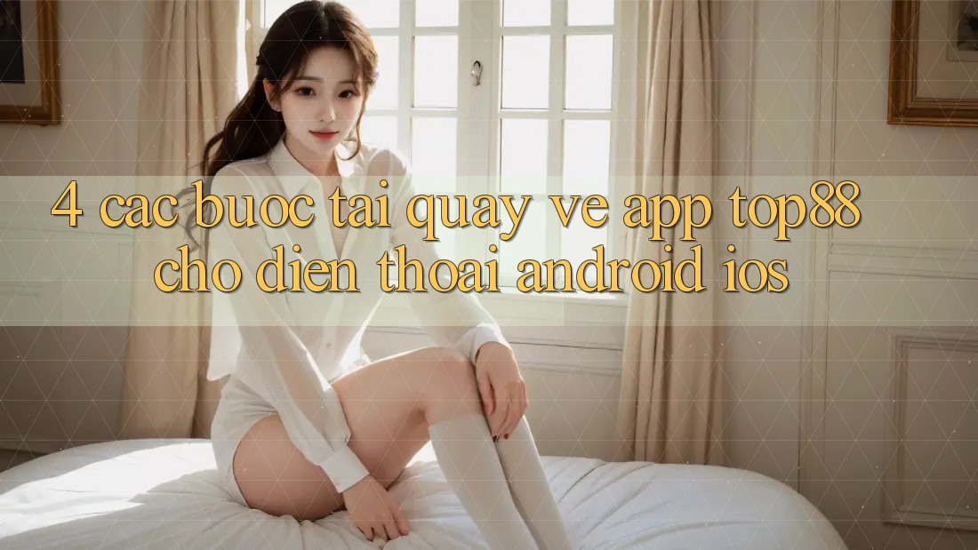 4. Các bước Tải quay về App Top88 Cho Điện Thoại (Android & iOS)