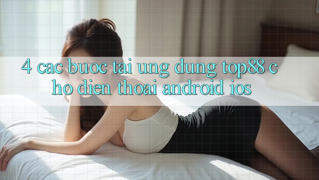 4. Các bước Tải Ứng dụng Top88 Cho Điện Thoại (Android & iOS)